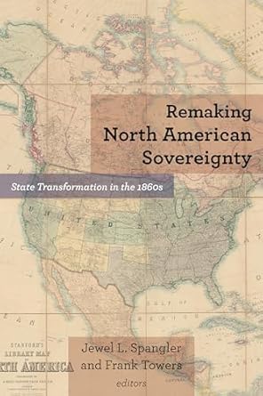 remaking north american sovereignty state transformation in the 1860s 1st edition remaking north american