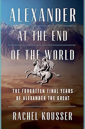 alexander at the end of the world the forgotten final years of alexander the great 1st edition rachel kousser