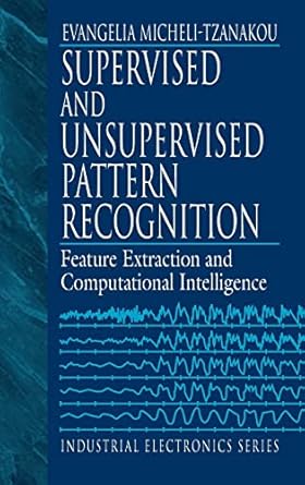 supervised and unsupervised pattern recognition feature extraction and computational intelligence 1st edition