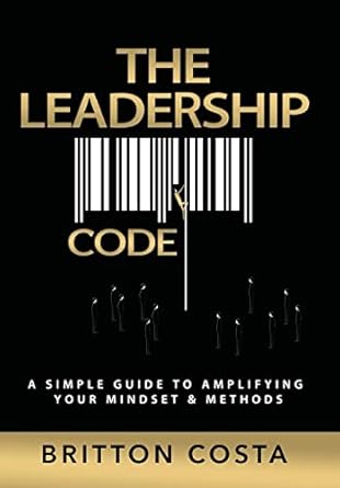 the leadership code a simple guide to amplifying your mindset and methods 1st edition britton costa
