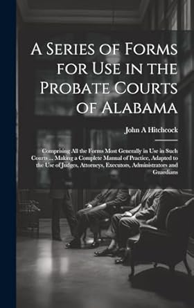 a series of forms for use in the probate courts of alabama comprising all the forms most generally in use in