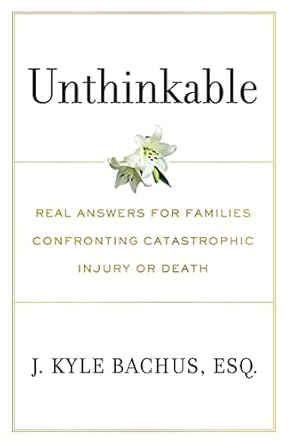 unthinkable real answers for families confronting catastrophic injury or death 1st edition j kyle bachus