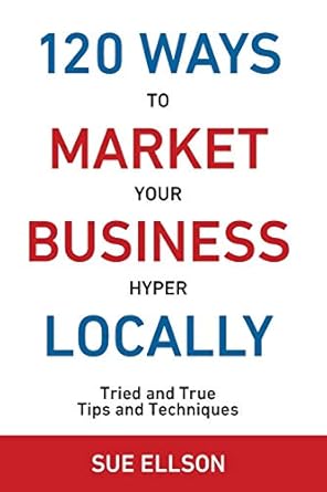 120 ways to market your business hyper locally tried and true tips and techniques 1st edition sue ellson