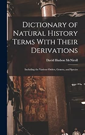 dictionary of natural history terms with their derivations including the various orders genera and species