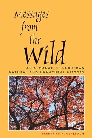 messages from the wild an almanac of suburban natural and unnatural history 1st edition frederick r gehlbach