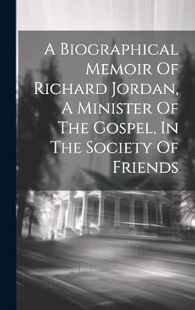 a biographical memoir of richard jordan a minister of the gospel in the society of friends 1st edition