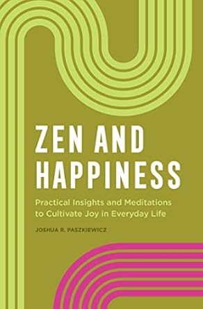 zen and happiness practical insights and meditations to cultivate joy in everyday life 1st edition joshua r