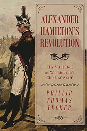 alexander hamiltons revolution his vital role as washingtons chief of staff 1st edition phillip thomas tucker