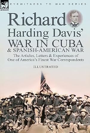 richard harding davis war in cuba and spanish american war the articles letters and experiences of one of