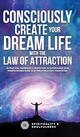 consciously create your dream life with the law of attraction 25 practical techniques and meditations to