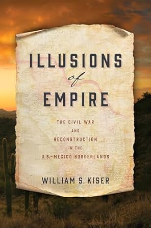 illusions of empire the civil war and reconstruction in the u s mexico borderlands 1st edition william s