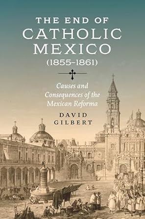 the end of catholic mexico causes and consequences of the mexican reforma 1st edition david gilbert
