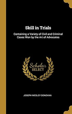 skill in trials containing a variety of civil and criminal cases won by the art of advocates 1st edition