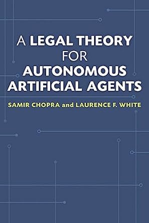 a legal theory for autonomous artificial agents 1st edition samir chopra ,laurence f white 0472051458,