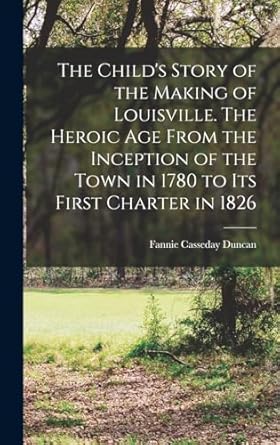 the childs story of the making of louisville the heroic age from the inception of the town in 1780 to its