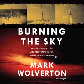 burning the sky operation argus and the untold story of the cold war nuclear tests in outer space 1st edition