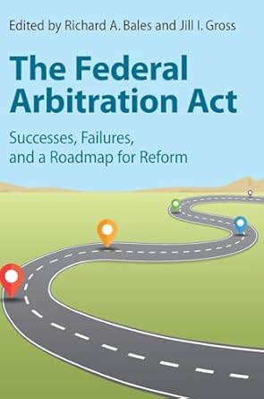 the federal arbitration act successes failures and a roadmap for reform 1st edition richard a bales ,jill i
