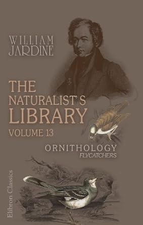 the naturalists library volume 13 ornithology flycatchers 1st edition william jardine 0543967174,