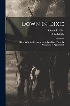 down in dixie life in a cavalry regiment in the war days from the wilderness to appomattox 1st edition