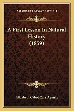 a first lesson in natural history 1st edition elizabeth cabot cary agassiz 1164151096, 978-1164151098