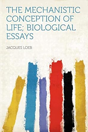 the mechanistic conception of life biological essays 1st edition jacques loeb 1290509239, 978-1290509237