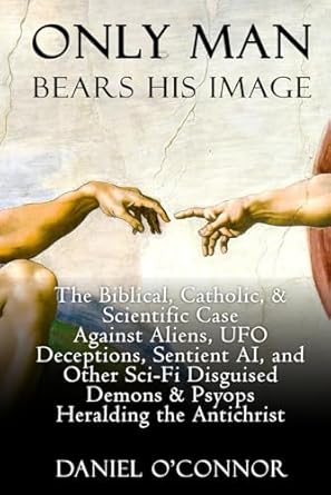 only man bears his image the biblical catholic and scientific case against aliens ufo deceptions sentient ai