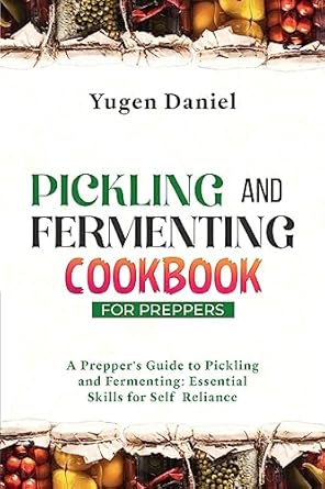 pickling and fermenting cookbook for preppers a preppers guide to pickling and fermenting essential skills