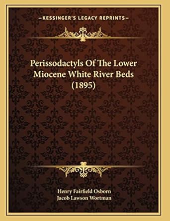 perissodactyls of the lower miocene white river beds 1st edition henry fairfield osborn ,jacob lawson wortman