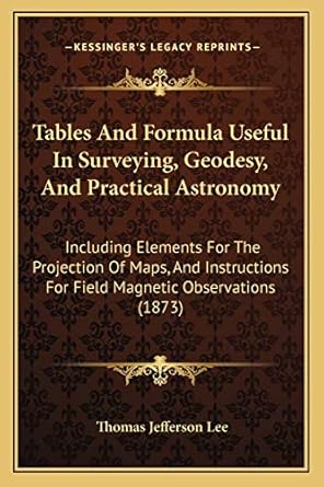 tables and formula useful in surveying geodesy and practical astronomy including elements for the projection