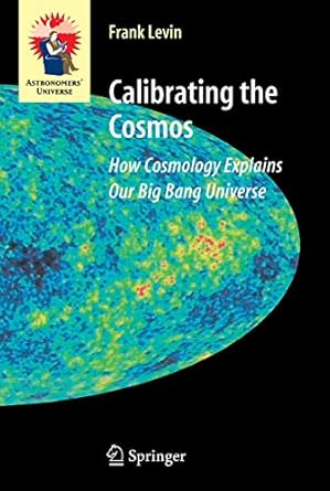 calibrating the cosmos how cosmology explains our big bang universe 1st edition frank levin 0387307788,