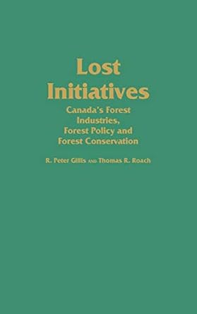 lost initiatives canadas forest industries forest policy and forest conservation 1st edition r peter gillis
