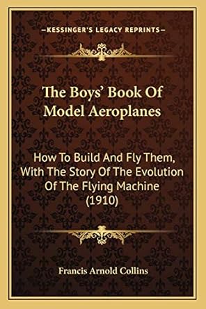 the boys book of model aeroplanes how to build and fly them with the story of the evolution of the flying
