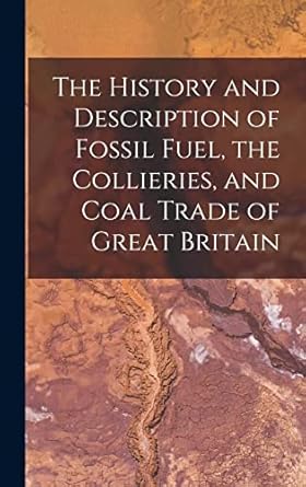 the history and description of fossil fuel the collieries and coal trade of great britain 1st edition