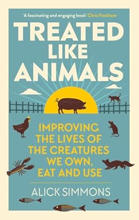 treated like animals improving the lives of the creatures we own eat and use 1st edition alick simmons