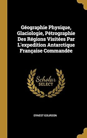 geographie physique glaciologie petrographie des regions visitees par  antarctique francaise commandee 1st