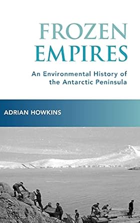 frozen empires an environmental history of the antarctic peninsula 1st edition adrian howkins 0190249145,