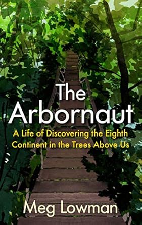the arbornaut a life discovering the eighth continent in the trees above us 1st edition meg lowman