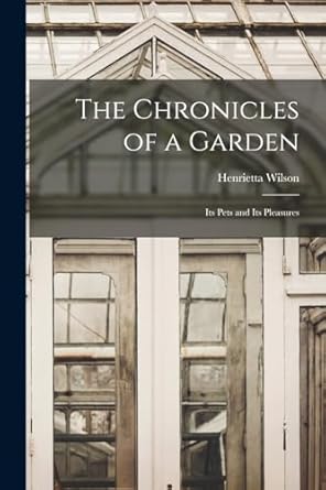 the chronicles of a garden its pets and its pleasures 1st edition henrietta wilson 1018250166, 978-1018250168