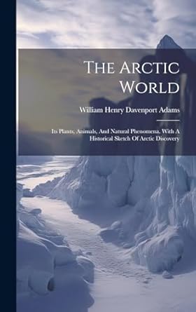 the arctic world its plants animals and natural phenomena with a historical sketch of arctic discovery 1st