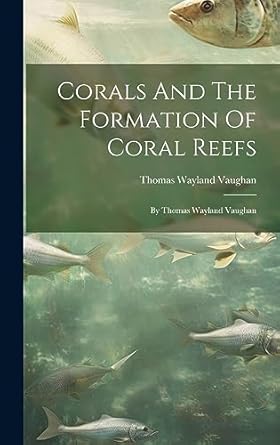 corals and the formation of coral reefs by thomas wayland vaughan 1st edition thomas wayland vaughan
