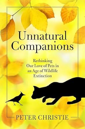 unnatural companions rethinking our love of pets in an age of wildlife extinction 1st edition peter christie