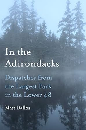 in the adirondacks dispatches from the largest park in the lower 48 1st edition matt dallos 1531502636,