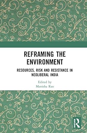 reframing the environment resources risk and resistance in neoliberal india 1st edition manisha rao