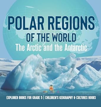 polar regions of the world the arctic and the antarctic explorer books for grade 5 childrens geography and