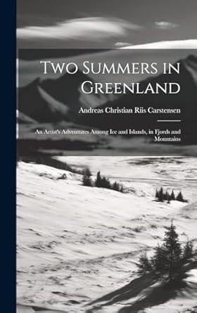 two summers in greenland an artists adventures among ice and islands in fjords and mountains 1st edition