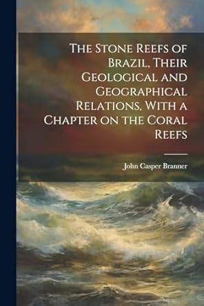 the stone reefs of brazil their geological and geographical relations with a chapter on the coral reefs 1st