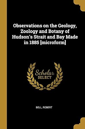 observations on the geology zoology and botany of hudsons strait and bay made in 1885 microform 1st edition