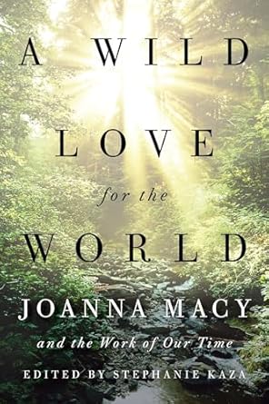 a wild love for the world joanna macy and the work of our time 1st edition joanna macy ,stephanie kaza