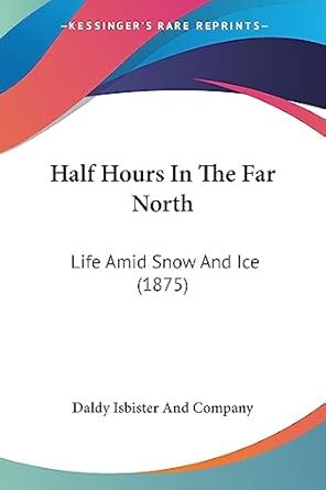 half hours in the far north life amid snow and ice 1st edition daldy isbister and company 1436864631,