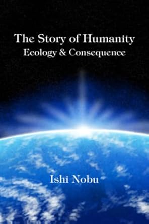 the story of humanity ecology and consequence 1st edition ishi nobu 194862723x, 978-1948627238